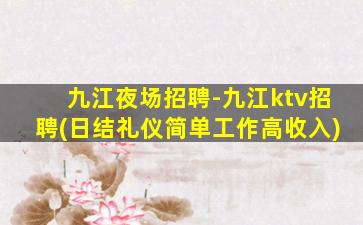 九江夜场招聘-九江ktv招聘(日结礼仪简单工作高收入)
