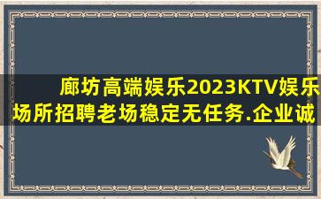 廊坊高端娱乐2023KTV娱乐场所招聘老场稳定无任务.企业诚